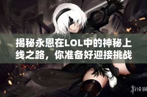 揭秘永恩在LOL中的神秘上线之路，你准备好迎接挑战了吗