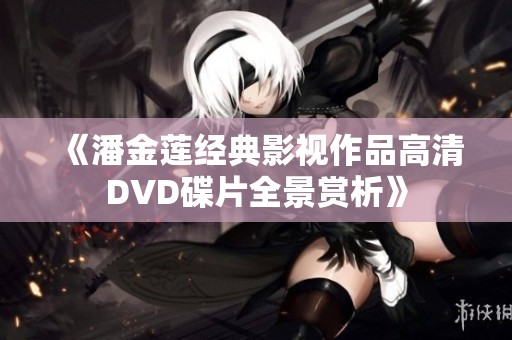 《潘金莲经典影视作品高清DVD碟片全景赏析》