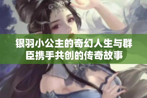 银羽小公主的奇幻人生与群臣携手共创的传奇故事