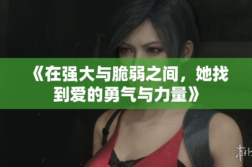 《在强大与脆弱之间，她找到爱的勇气与力量》