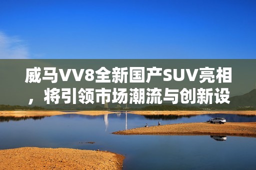 威马VV8全新国产SUV亮相，将引领市场潮流与创新设计