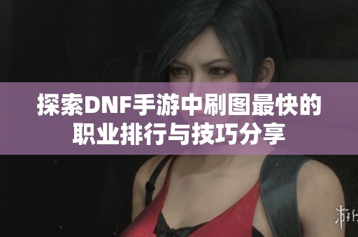 探索DNF手游中刷图最快的职业排行与技巧分享