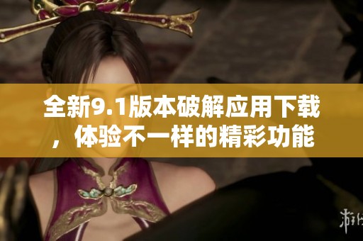 全新9.1版本破解应用下载，体验不一样的精彩功能