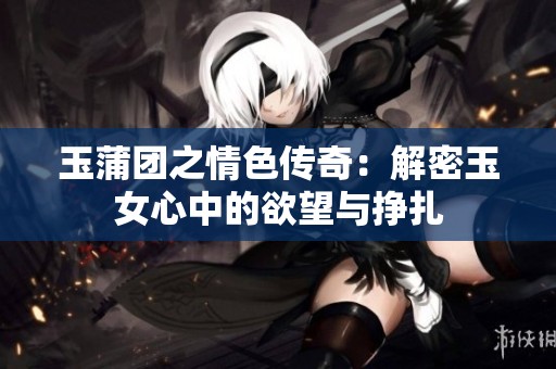 玉蒲团之情色传奇：解密玉女心中的欲望与挣扎