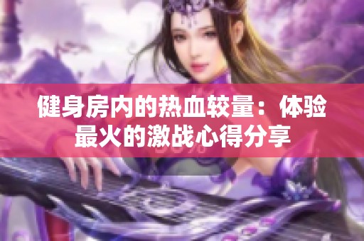 健身房内的热血较量：体验最火的激战心得分享