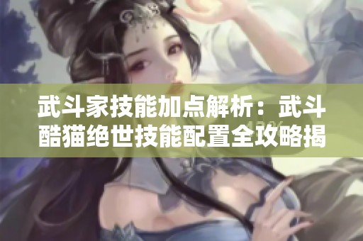 武斗家技能加点解析：武斗酷猫绝世技能配置全攻略揭秘