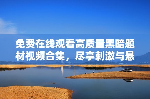 免费在线观看高质量黑暗题材视频合集，尽享刺激与悬疑
