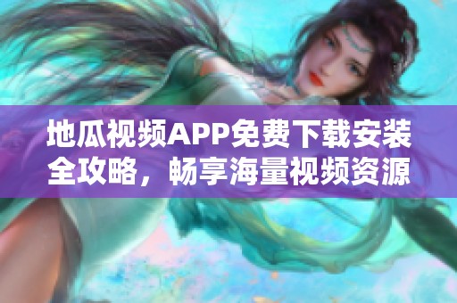 地瓜视频APP免费下载安装全攻略，畅享海量视频资源