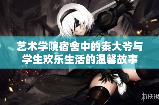 艺术学院宿舍中的秦大爷与学生欢乐生活的温馨故事