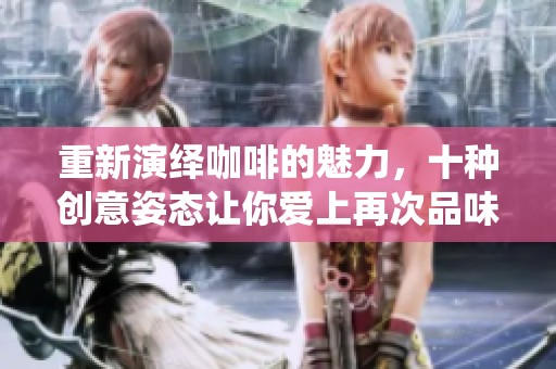 重新演绎咖啡的魅力，十种创意姿态让你爱上再次品味