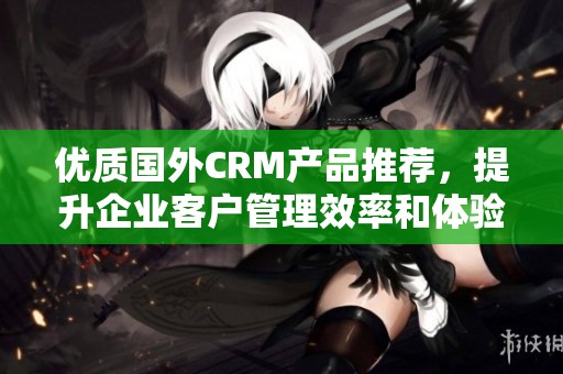 优质国外CRM产品推荐，提升企业客户管理效率和体验