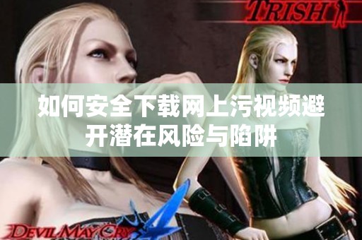 如何安全下载网上污视频避开潜在风险与陷阱