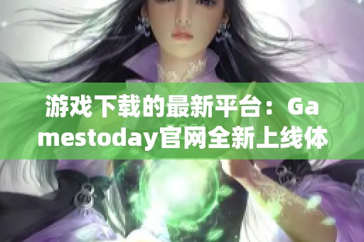 游戏下载的最新平台：Gamestoday官网全新上线体验指南