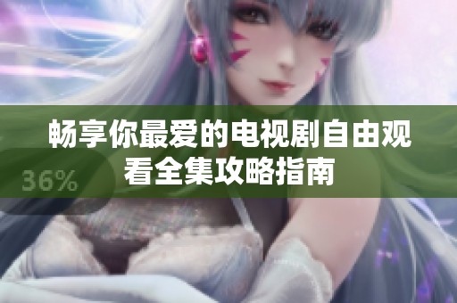 畅享你最爱的电视剧自由观看全集攻略指南