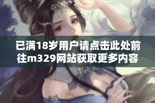 已满18岁用户请点击此处前往m329网站获取更多内容