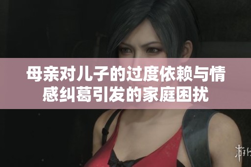 母亲对儿子的过度依赖与情感纠葛引发的家庭困扰