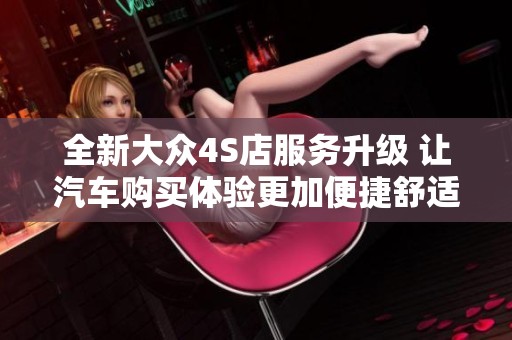 全新大众4S店服务升级 让汽车购买体验更加便捷舒适