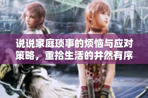 说说家庭琐事的烦恼与应对策略，重拾生活的井然有序
