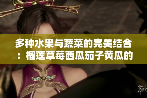 多种水果与蔬菜的完美结合：榴莲草莓西瓜茄子黄瓜的美味探索