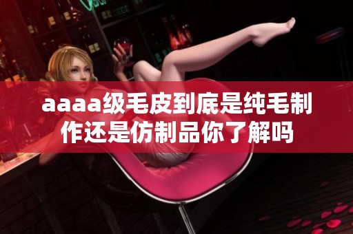 aaaa级毛皮到底是纯毛制作还是仿制品你了解吗