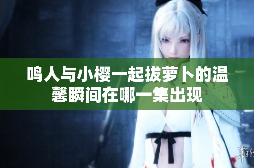 鸣人与小樱一起拔萝卜的温馨瞬间在哪一集出现