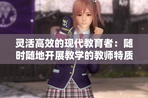 灵活高效的现代教育者：随时随地开展教学的教师特质