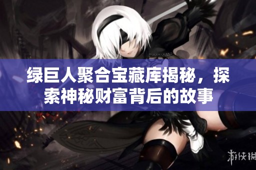 绿巨人聚合宝藏库揭秘，探索神秘财富背后的故事