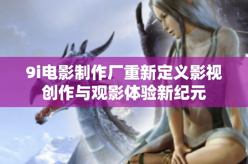 9i电影制作厂重新定义影视创作与观影体验新纪元