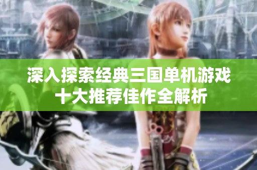 深入探索经典三国单机游戏 十大推荐佳作全解析
