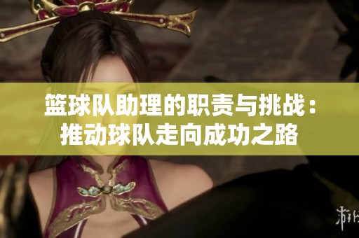 篮球队助理的职责与挑战：推动球队走向成功之路