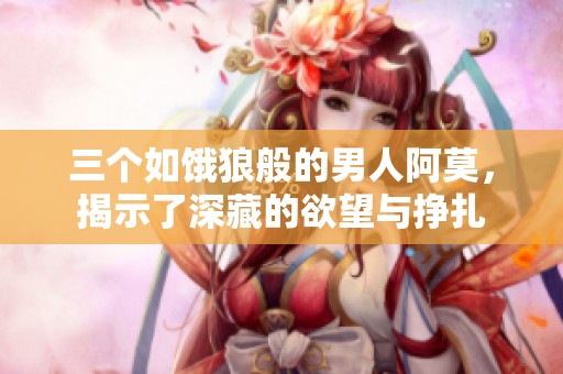 三个如饿狼般的男人阿莫，揭示了深藏的欲望与挣扎