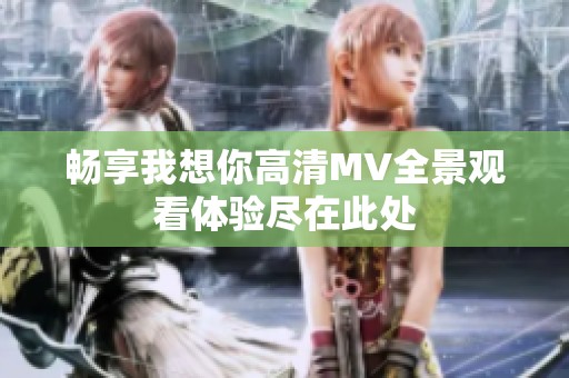 畅享我想你高清MV全景观看体验尽在此处