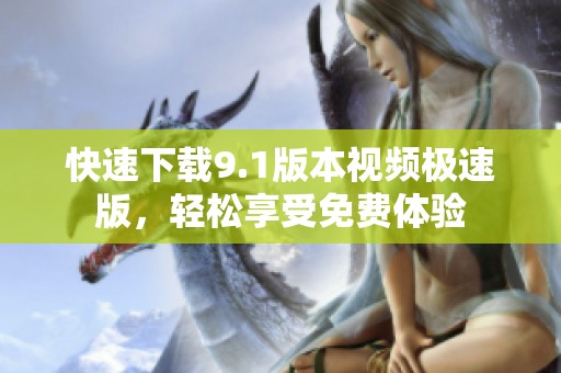 快速下载9.1版本视频极速版，轻松享受免费体验