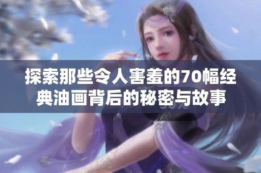 探索那些令人害羞的70幅经典油画背后的秘密与故事
