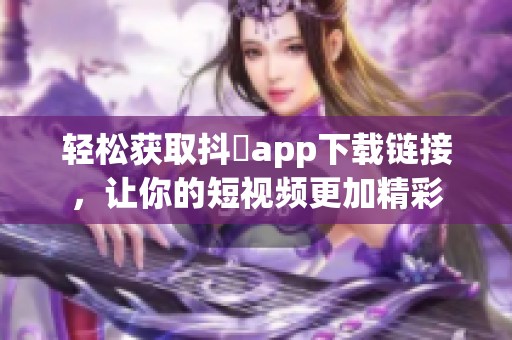 轻松获取抖抈app下载链接，让你的短视频更加精彩