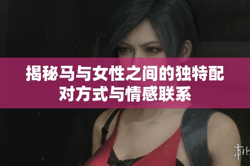 揭秘马与女性之间的独特配对方式与情感联系