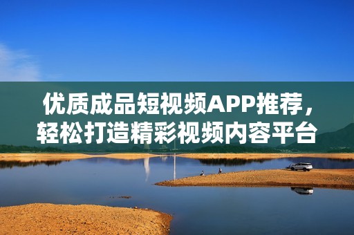 优质成品短视频APP推荐，轻松打造精彩视频内容平台