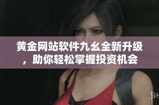 黄金网站软件九幺全新升级，助你轻松掌握投资机会
