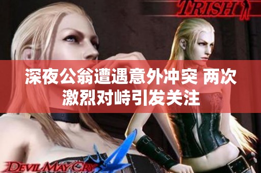 深夜公翁遭遇意外冲突 两次激烈对峙引发关注