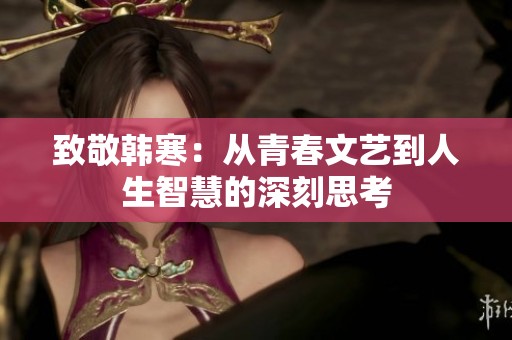 致敬韩寒：从青春文艺到人生智慧的深刻思考