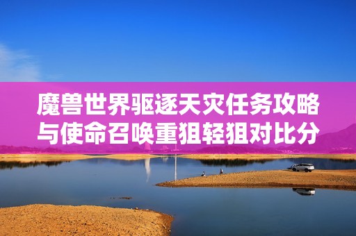 魔兽世界驱逐天灾任务攻略与使命召唤重狙轻狙对比分析