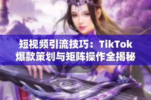 短视频引流技巧：TikTok爆款策划与矩阵操作全揭秘
