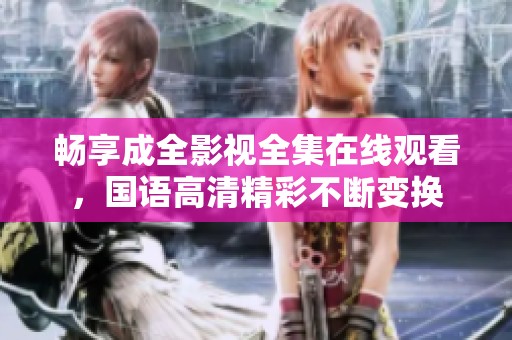 畅享成全影视全集在线观看，国语高清精彩不断变换