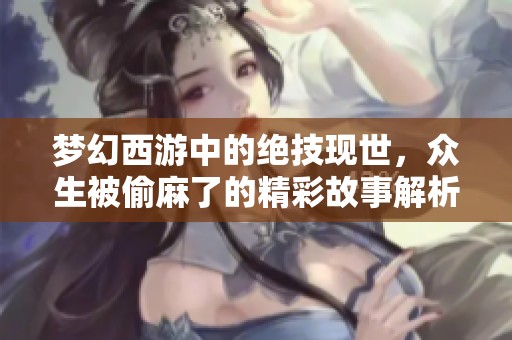 梦幻西游中的绝技现世，众生被偷麻了的精彩故事解析