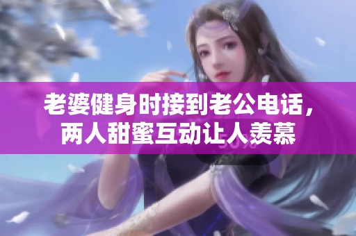 老婆健身时接到老公电话，两人甜蜜互动让人羡慕