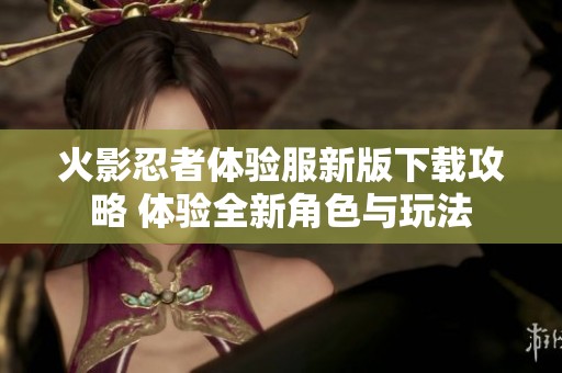 火影忍者体验服新版下载攻略 体验全新角色与玩法