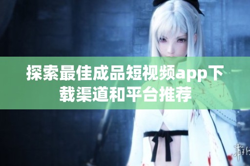 探索最佳成品短视频app下载渠道和平台推荐