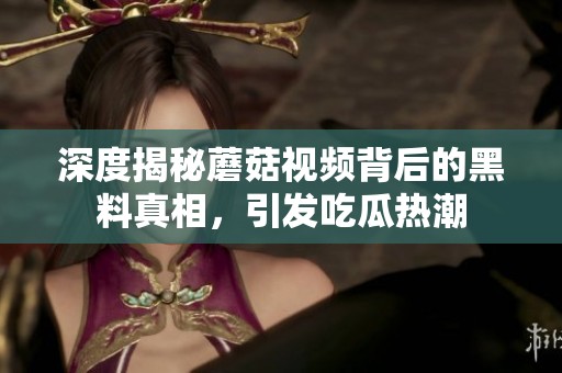 深度揭秘蘑菇视频背后的黑料真相，引发吃瓜热潮
