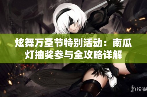 炫舞万圣节特别活动：南瓜灯抽奖参与全攻略详解
