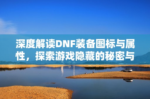 深度解读DNF装备图标与属性，探索游戏隐藏的秘密与魅力